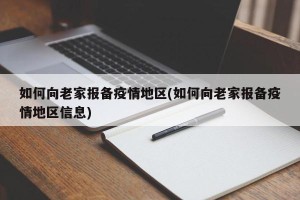 如何向老家报备疫情地区(如何向老家报备疫情地区信息)