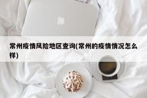 常州疫情风险地区查询(常州的疫情情况怎么样)