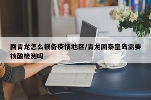 回青龙怎么报备疫情地区/青龙回秦皇岛需要核酸检测吗