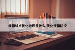 疫情试点优化地区是什么/优化疫情防控