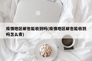 疫情地区邮包能收到吗(疫情地区邮包能收到吗怎么寄)