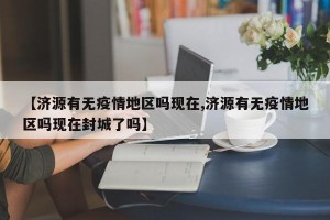 【济源有无疫情地区吗现在,济源有无疫情地区吗现在封城了吗】