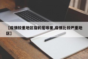 【疫情较重地区指的是哪里,疫情比较严重地区】