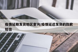 疫情延期发货地区查询/疫情延迟发货的致歉短信