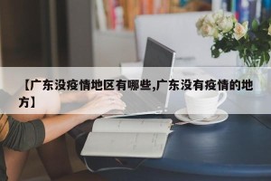 【广东没疫情地区有哪些,广东没有疫情的地方】