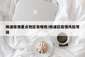 杨浦疫情重点地区有哪些/杨浦区疫情风险等级