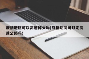 疫情地区可以高速掉头吗(疫情期间可以走高速公路吗)