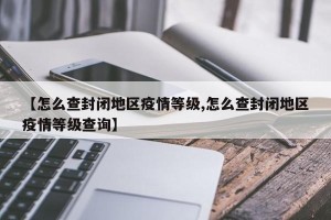 【怎么查封闭地区疫情等级,怎么查封闭地区疫情等级查询】