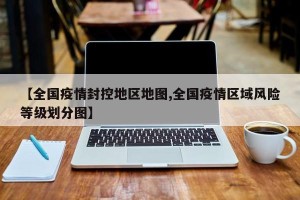 【全国疫情封控地区地图,全国疫情区域风险等级划分图】