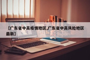【广东省中高疫情地区,广东省中高风险地区最新】