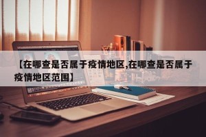 【在哪查是否属于疫情地区,在哪查是否属于疫情地区范围】