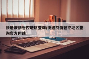 快递疫情管控地区查询/快递疫情管控地区查询官方网站