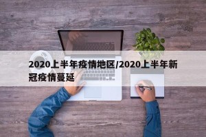 2020上半年疫情地区/2020上半年新冠疫情蔓延