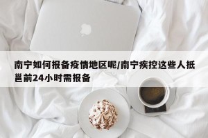 南宁如何报备疫情地区呢/南宁疾控这些人抵邕前24小时需报备