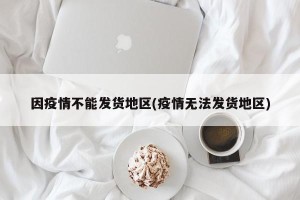 因疫情不能发货地区(疫情无法发货地区)