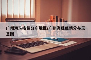 广州海珠疫情分布地区/广州海珠疫情分布示意图