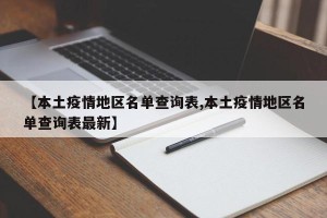 【本土疫情地区名单查询表,本土疫情地区名单查询表最新】