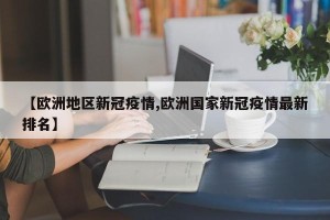 【欧洲地区新冠疫情,欧洲国家新冠疫情最新排名】