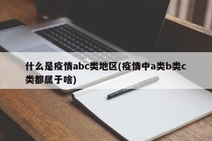 什么是疫情abc类地区(疫情中a类b类c类都属于啥)