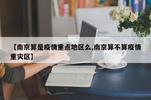 【南京算是疫情重点地区么,南京算不算疫情重灾区】