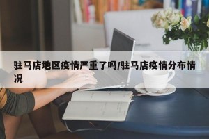 驻马店地区疫情严重了吗/驻马店疫情分布情况