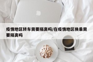 疫情地区转车需要隔离吗/在疫情地区换乘需要隔离吗