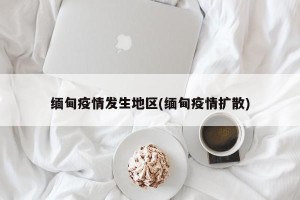 缅甸疫情发生地区(缅甸疫情扩散)