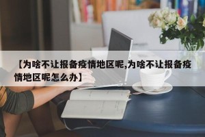 【为啥不让报备疫情地区呢,为啥不让报备疫情地区呢怎么办】
