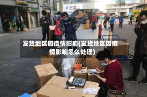发货地区因疫情影响(发货地区因疫情影响怎么处理)