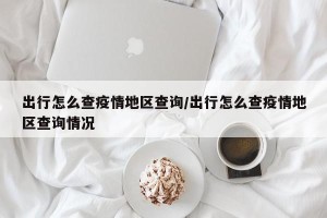出行怎么查疫情地区查询/出行怎么查疫情地区查询情况