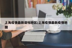 上海疫情最新目标地区/上海疫情最新疫情地图