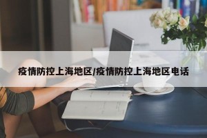 疫情防控上海地区/疫情防控上海地区电话