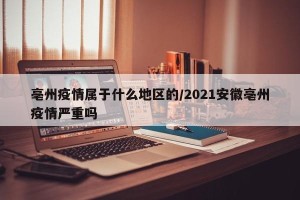 亳州疫情属于什么地区的/2021安徽亳州疫情严重吗