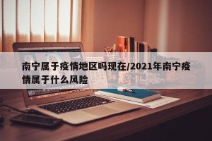 南宁属于疫情地区吗现在/2021年南宁疫情属于什么风险