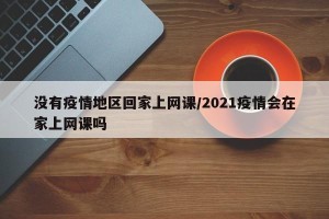 没有疫情地区回家上网课/2021疫情会在家上网课吗