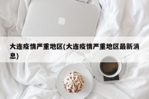 大连疫情严重地区(大连疫情严重地区最新消息)