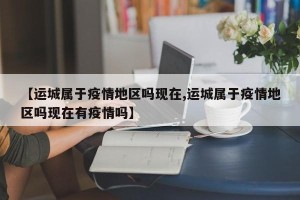 【运城属于疫情地区吗现在,运城属于疫情地区吗现在有疫情吗】