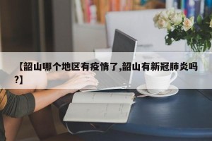 【韶山哪个地区有疫情了,韶山有新冠肺炎吗?】