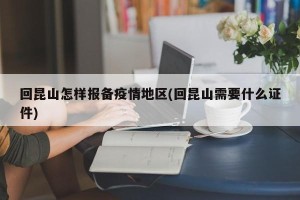 回昆山怎样报备疫情地区(回昆山需要什么证件)