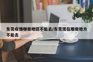 东莞疫情哪些地区不能去/东莞现在那些地方不能去