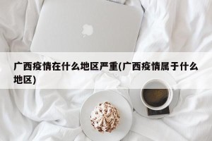 广西疫情在什么地区严重(广西疫情属于什么地区)