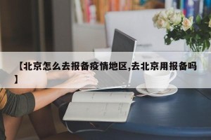 【北京怎么去报备疫情地区,去北京用报备吗】