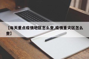 【每天重点疫情地区怎么查,疫情重灾区怎么查】