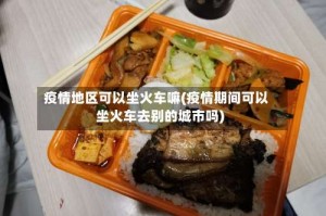 疫情地区可以坐火车嘛(疫情期间可以坐火车去别的城市吗)