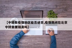 【中转有疫情地区能否进京,疫情期间在北京中转需要隔离吗】