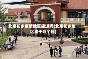北京花乡疫情地区能进吗(北京花乡地区属于哪个区)