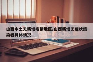 山西本土无新增疫情地区/山西新增无症状感染者具体情况