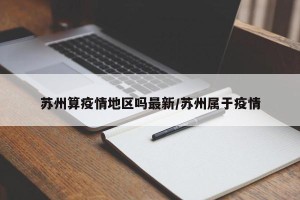 苏州算疫情地区吗最新/苏州属于疫情
