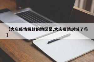 【大庆疫情解封的地区是,大庆疫情封城了吗】