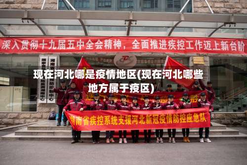 现在河北哪是疫情地区(现在河北哪些地方属于疫区)-第2张图片